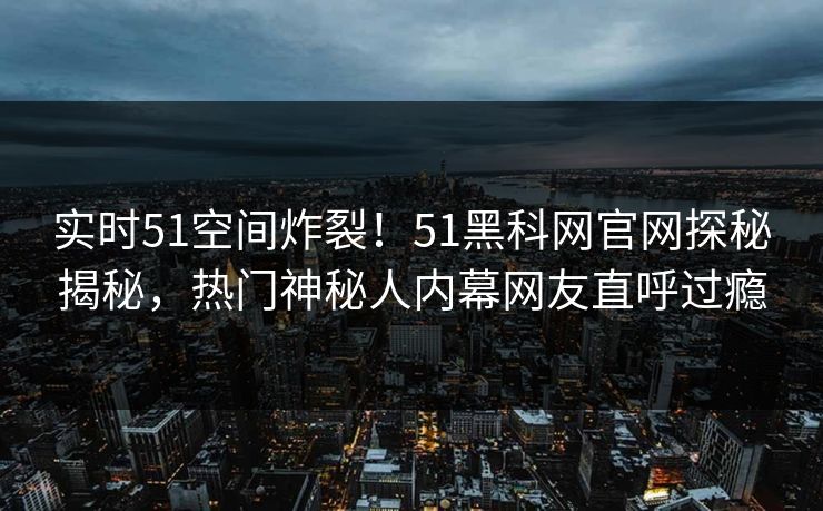 实时51空间炸裂！51黑科网官网探秘揭秘，热门神秘人内幕网友直呼过瘾