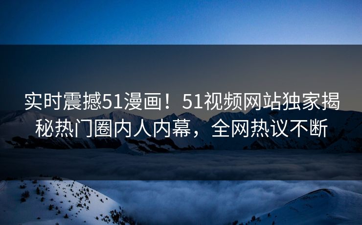 实时震撼51漫画！51视频网站独家揭秘热门圈内人内幕，全网热议不断