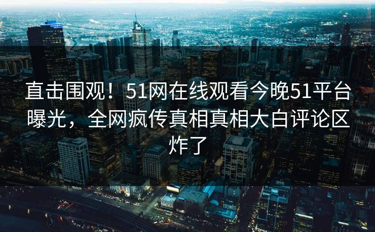 直击围观！51网在线观看今晚51平台曝光，全网疯传真相真相大白评论区炸了