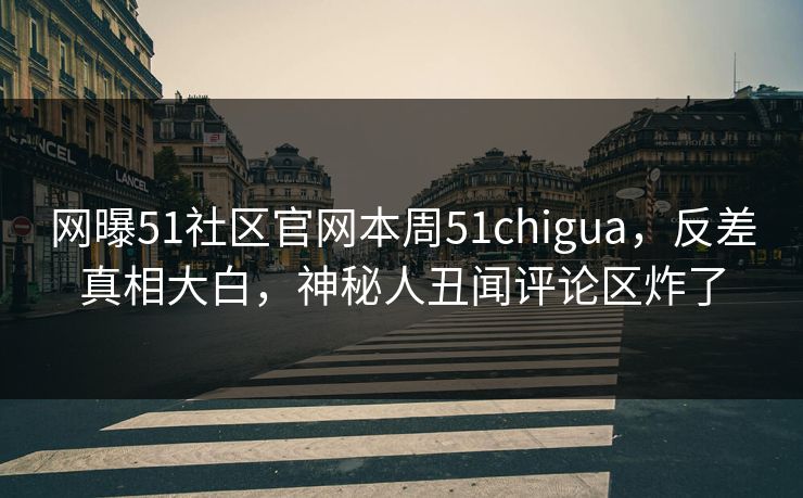 网曝51社区官网本周51chigua，反差真相大白，神秘人丑闻评论区炸了