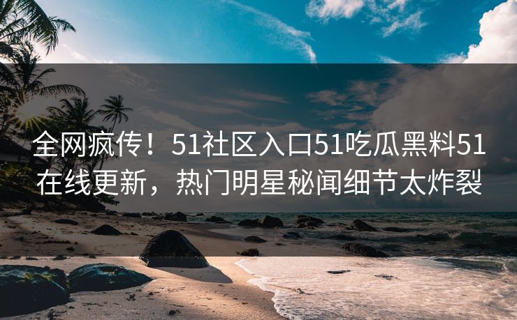 全网疯传！51社区入口51吃瓜黑料51在线更新，热门明星秘闻细节太炸裂