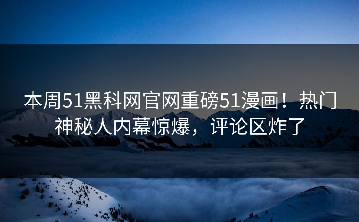 本周51黑科网官网重磅51漫画！热门神秘人内幕惊爆，评论区炸了