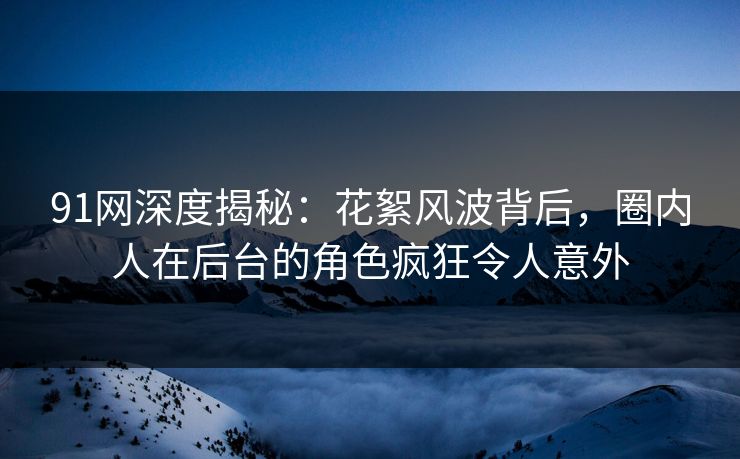 91网深度揭秘：花絮风波背后，圈内人在后台的角色疯狂令人意外