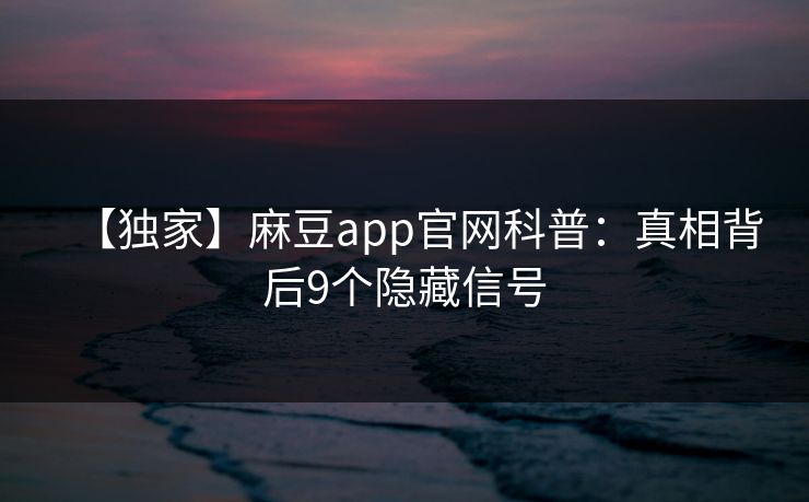 【独家】麻豆app官网科普：真相背后9个隐藏信号