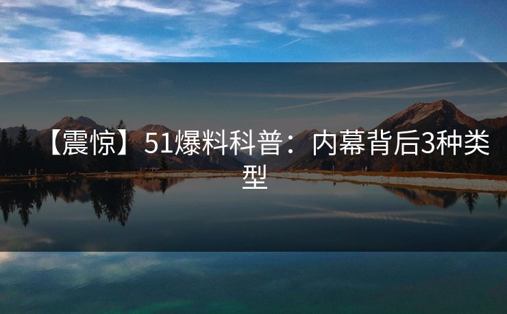 【震惊】51爆料科普：内幕背后3种类型