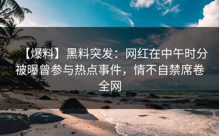 【爆料】黑料突发：网红在中午时分被曝曾参与热点事件，情不自禁席卷全网