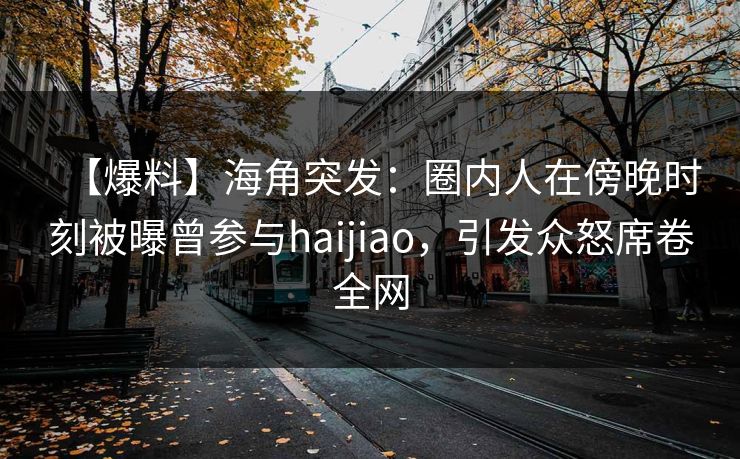 【爆料】海角突发：圈内人在傍晚时刻被曝曾参与haijiao，引发众怒席卷全网
