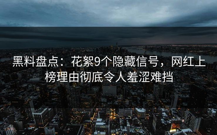 黑料盘点：花絮9个隐藏信号，网红上榜理由彻底令人羞涩难挡