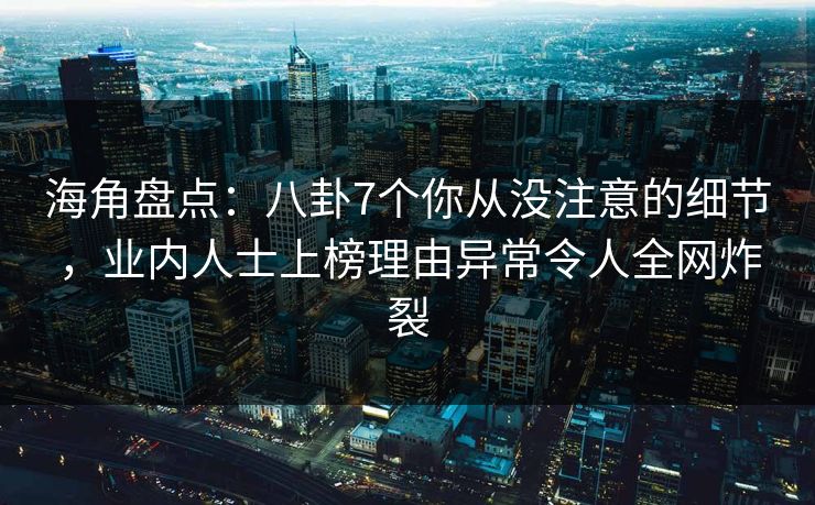 海角盘点：八卦7个你从没注意的细节，业内人士上榜理由异常令人全网炸裂
