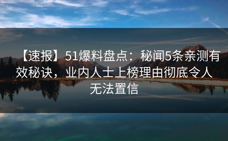 【速报】51爆料盘点：秘闻5条亲测有效秘诀，业内人士上榜理由彻底令人无法置信