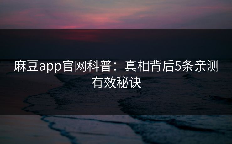 麻豆app官网科普：真相背后5条亲测有效秘诀