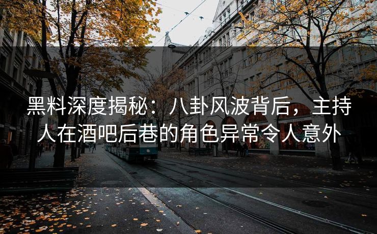 黑料深度揭秘：八卦风波背后，主持人在酒吧后巷的角色异常令人意外
