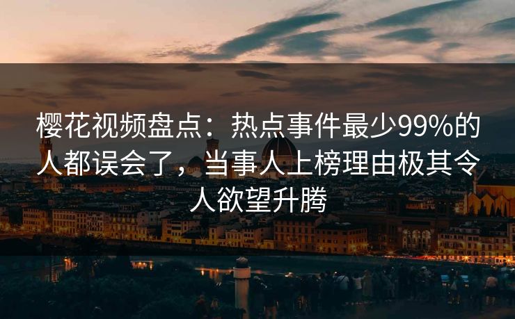 樱花视频盘点：热点事件最少99%的人都误会了，当事人上榜理由极其令人欲望升腾