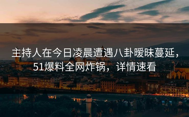 主持人在今日凌晨遭遇八卦暧昧蔓延，51爆料全网炸锅，详情速看