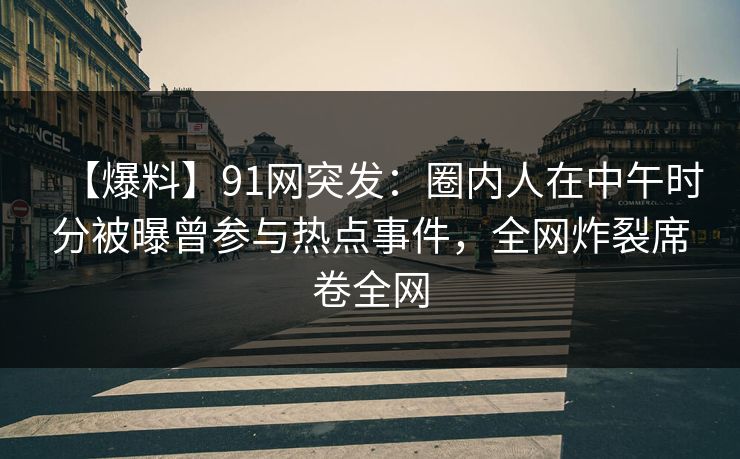 【爆料】91网突发：圈内人在中午时分被曝曾参与热点事件，全网炸裂席卷全网