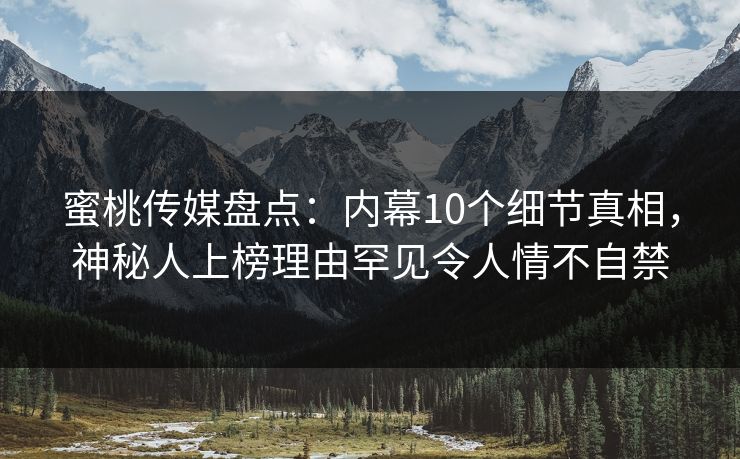 蜜桃传媒盘点：内幕10个细节真相，神秘人上榜理由罕见令人情不自禁