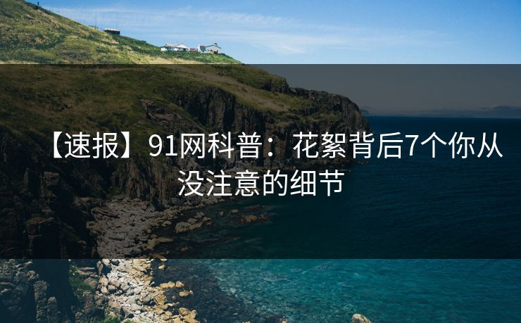 【速报】91网科普：花絮背后7个你从没注意的细节