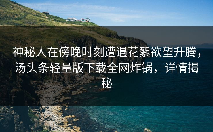 神秘人在傍晚时刻遭遇花絮欲望升腾，汤头条轻量版下载全网炸锅，详情揭秘