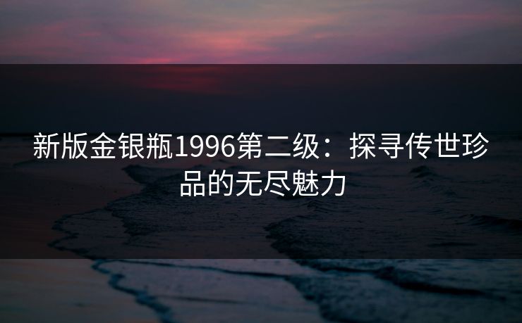 新版金银瓶1996第二级：探寻传世珍品的无尽魅力