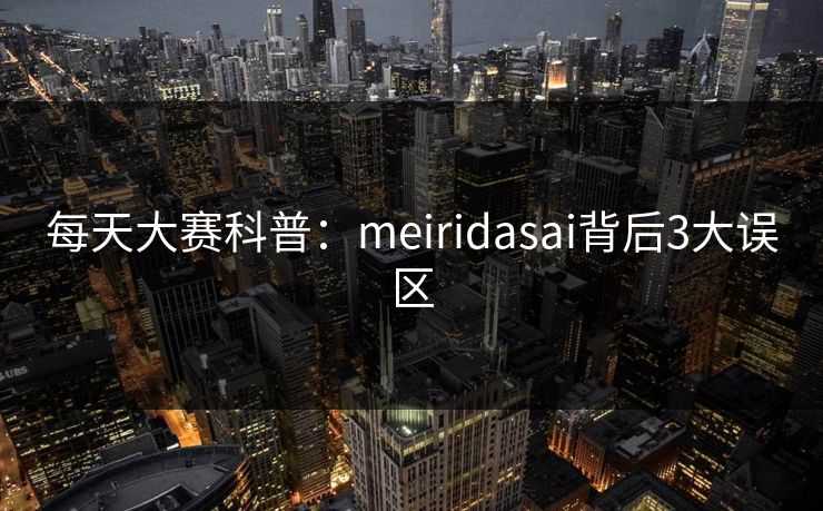 每天大赛科普：meiridasai背后3大误区