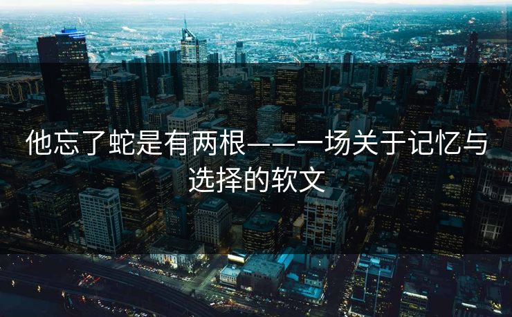 他忘了蛇是有两根——一场关于记忆与选择的软文