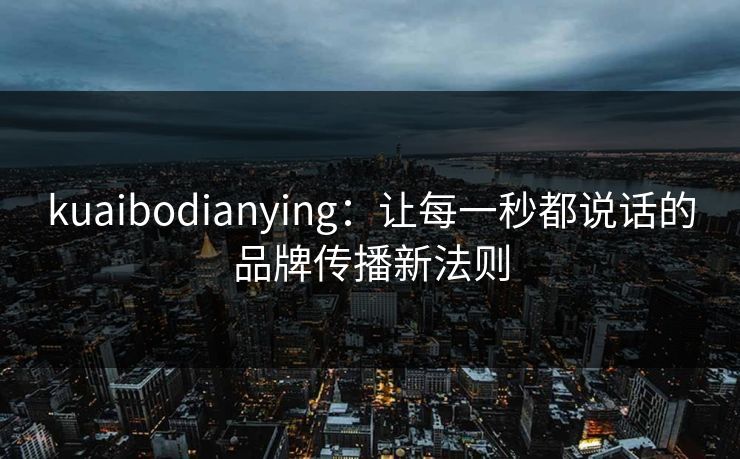kuaibodianying：让每一秒都说话的品牌传播新法则