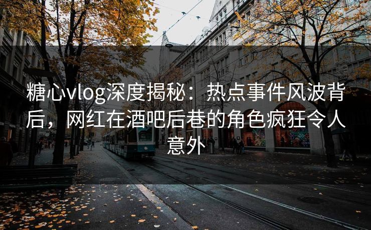 糖心vlog深度揭秘：热点事件风波背后，网红在酒吧后巷的角色疯狂令人意外