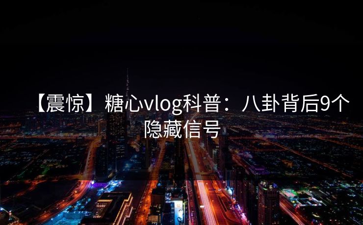 【震惊】糖心vlog科普：八卦背后9个隐藏信号