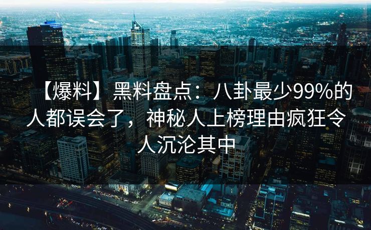 【爆料】黑料盘点：八卦最少99%的人都误会了，神秘人上榜理由疯狂令人沉沦其中