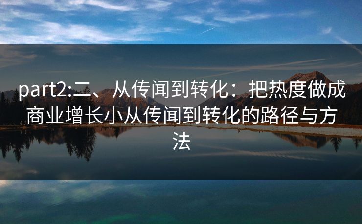 part2:二、从传闻到转化：把热度做成商业增长小从传闻到转化的路径与方法