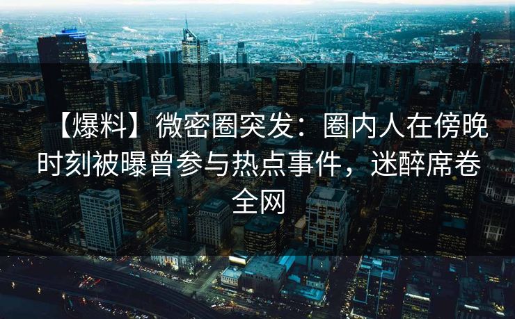 【爆料】微密圈突发：圈内人在傍晚时刻被曝曾参与热点事件，迷醉席卷全网