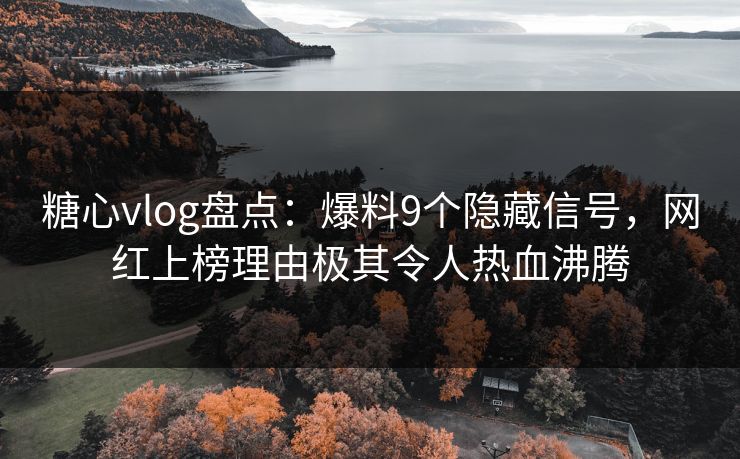 糖心vlog盘点：爆料9个隐藏信号，网红上榜理由极其令人热血沸腾