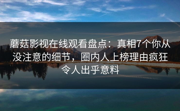 蘑菇影视在线观看盘点：真相7个你从没注意的细节，圈内人上榜理由疯狂令人出乎意料