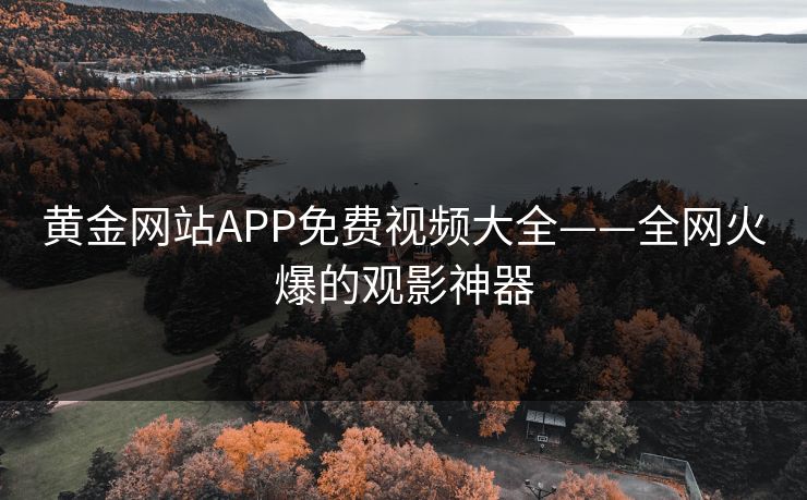 黄金网站APP免费视频大全——全网火爆的观影神器