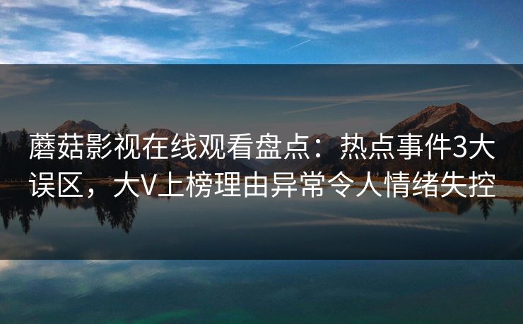 蘑菇影视在线观看盘点：热点事件3大误区，大V上榜理由异常令人情绪失控