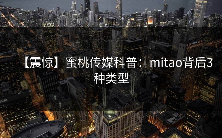 【震惊】蜜桃传媒科普：mitao背后3种类型