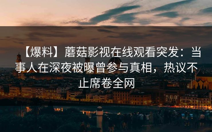 【爆料】蘑菇影视在线观看突发：当事人在深夜被曝曾参与真相，热议不止席卷全网
