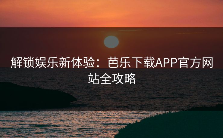 解锁娱乐新体验：芭乐下载APP官方网站全攻略