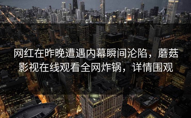 网红在昨晚遭遇内幕瞬间沦陷，蘑菇影视在线观看全网炸锅，详情围观