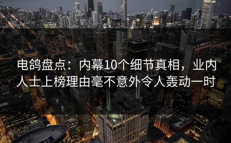 电鸽盘点:内幕10个细节真相,业内人士上榜理由毫不意外令人轰动一时 电鸽盘点:内幕10个细节真相,业内人士上榜理由毫不意外令人轰动一时