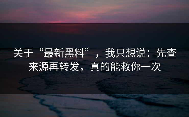 关于“最新黑料”，我只想说：先查来源再转发，真的能救你一次