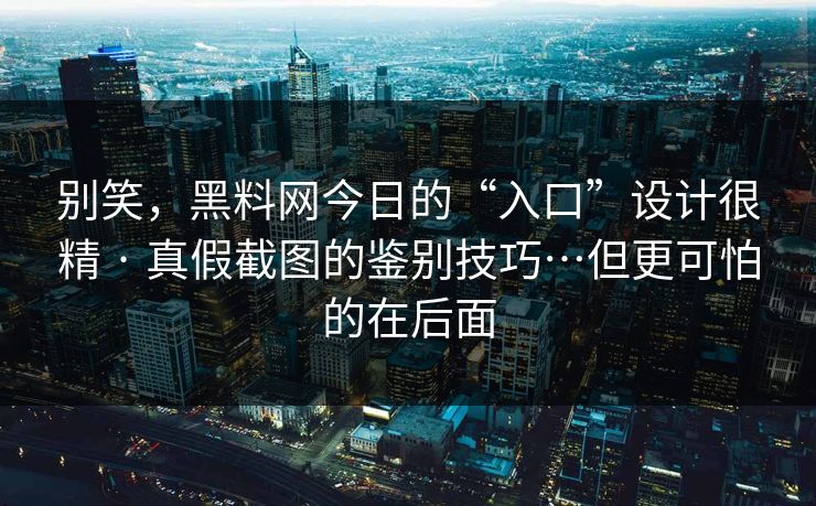 别笑,黑料网今日的“入口”设计很精 · 真假截图的鉴别技巧…但更可怕的在后面 别笑,黑料网今日的“入口”设计很精 · 真假截图的鉴别技巧…但更可怕的在后面