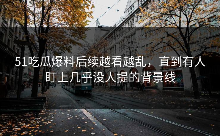 51吃瓜爆料后续越看越乱,直到有人盯上几乎没人提的背景线 51吃瓜爆料后续越看越乱,直到有人盯上几乎没人提的背景线