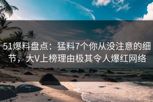 51爆料盘点：猛料7个你从没注意的细节，大V上榜理由极其令人爆红网络