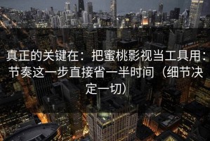 真正的关键在：把蜜桃影视当工具用：节奏这一步直接省一半时间（细节决定一切）