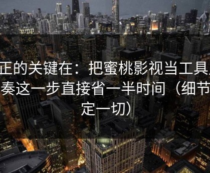 真正的关键在：把蜜桃影视当工具用：节奏这一步直接省一半时间（细节决定一切）
