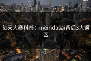 每天大赛科普：meiridasai背后3大误区
