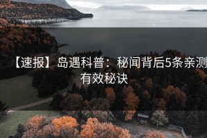 【速报】岛遇科普：秘闻背后5条亲测有效秘诀