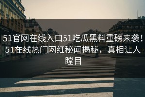 51官网在线入口51吃瓜黑料重磅来袭！51在线热门网红秘闻揭秘，真相让人瞠目