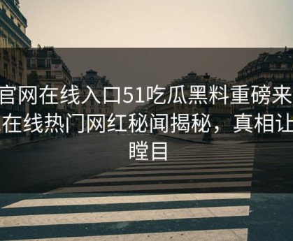 51官网在线入口51吃瓜黑料重磅来袭！51在线热门网红秘闻揭秘，真相让人瞠目
